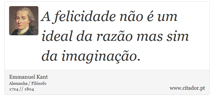 A felicidade não é um ideal da razão mas sim da imaginação. - Emmanuel Kant - Frases
