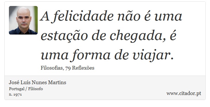 A felicidade não é uma estação de chegada, é uma forma de viajar. - José Luís Nunes Martins - Frases