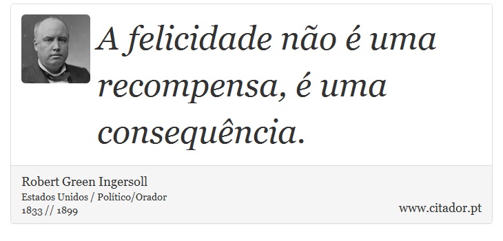 A felicidade não é uma recompensa, é uma consequência. - Robert Green Ingersoll - Frases