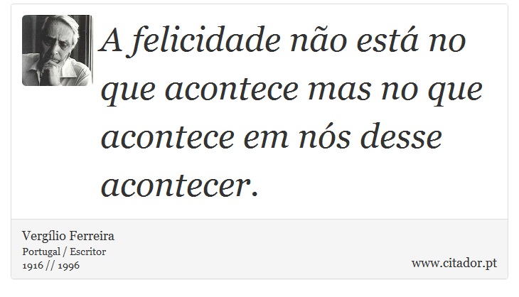 A felicidade não está no que acontece mas no que acontece em nós desse acontecer. - Vergílio Ferreira - Frases