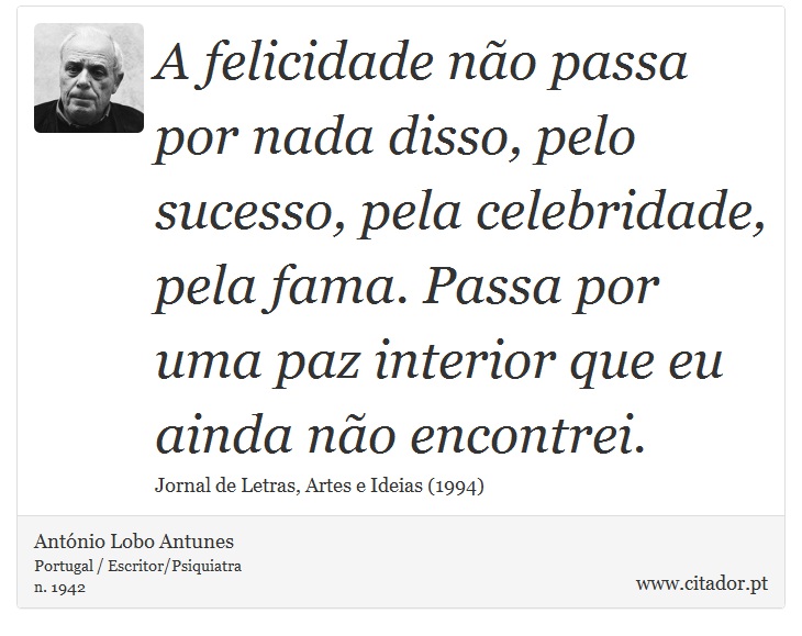 A felicidade não passa por nada disso, pelo sucesso, pela celebridade, pela fama. Passa por uma paz interior que eu ainda não encontrei. - António Lobo Antunes - Frases