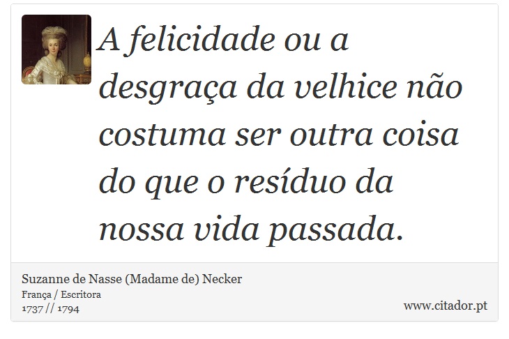 A felicidade ou a desgraa da velhice no costuma ser outra coisa do que o resduo da nossa vida passada. - Suzanne de Nasse (Madame de) Necker - Frases