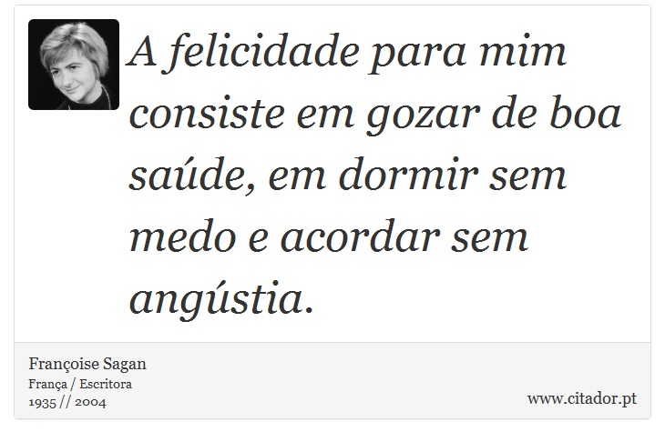 A felicidade para mim consiste em gozar de boa saúde, em dormir sem medo e acordar sem angústia. - Françoise Sagan - Frases