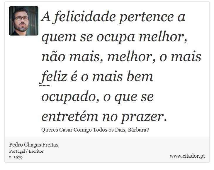 A felicidade pertence a quem se ocupa melhor, não mais, melhor, o mais feliz é o mais bem ocupado, o que se entretém no prazer. - Pedro Chagas Freitas - Frases