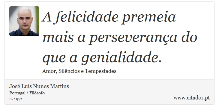 A felicidade premeia mais a perseverança do que a genialidade. - José Luís Nunes Martins - Frases
