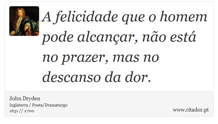 A felicidade que o homem pode alcançar, não está no prazer, mas no descanso da dor. - John Dryden - Frases