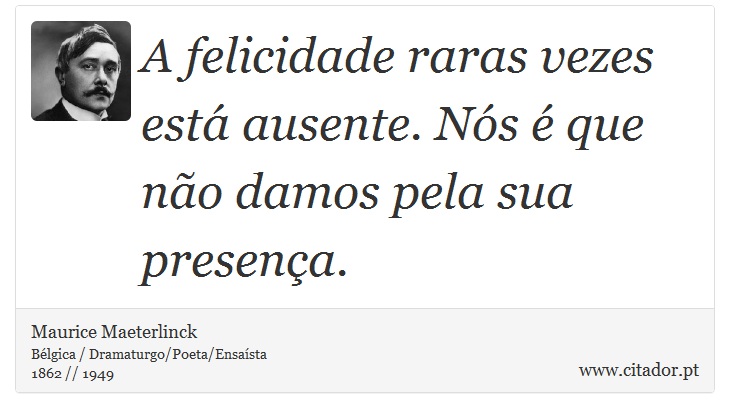 A felicidade raras vezes está ausente. Nós é que não damos pela sua presença. - Maurice Maeterlinck - Frases