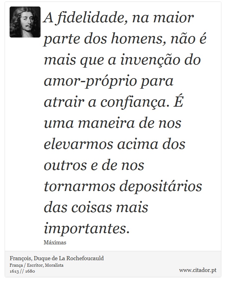 A fidelidade, na maior parte dos homens, não é mais que a invenção do amor-próprio para atrair a confiança. É uma maneira de nos elevarmos acima dos outros e de nos tornarmos depositários das coisas mais importantes. - François, Duque de La Rochefoucauld - Frases
