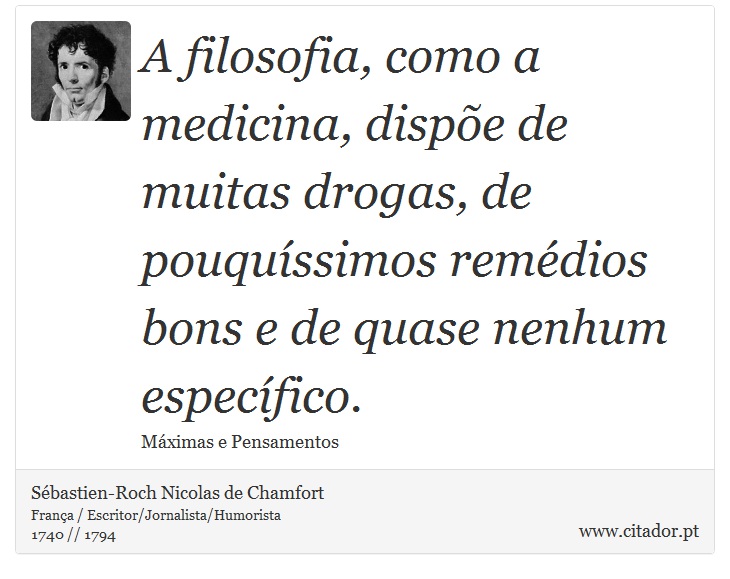 A filosofia, como a medicina, dispõe de muitas drogas, de pouquíssimos remédios bons e de quase nenhum específico. - Sébastien-Roch Nicolas de Chamfort - Frases