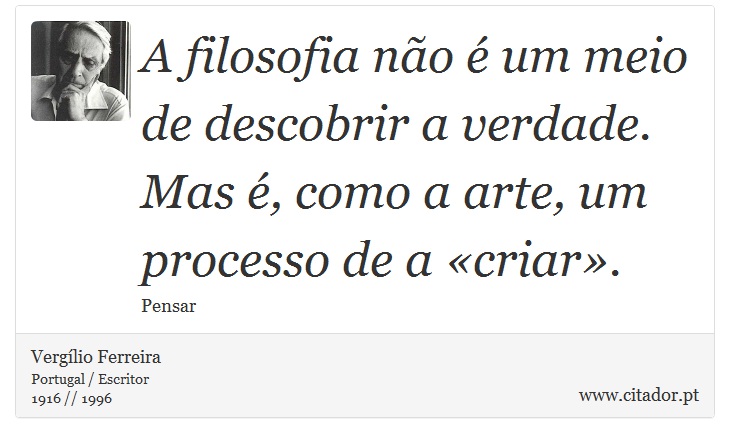 A filosofia não é um meio de descobrir a verdade. Mas é, como a arte, um processo de a «criar». - Vergílio Ferreira - Frases