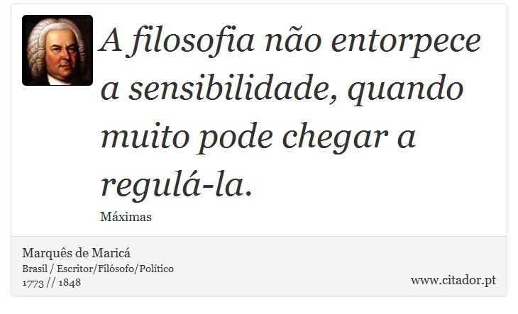 A filosofia não entorpece a sensibilidade, quando muito pode chegar a regulá-la. - Marquês de Maricá - Frases