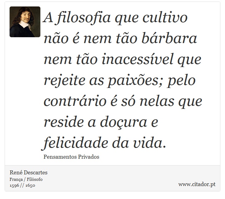 A filosofia que cultivo não é nem tão bárbara nem tão inacessível que rejeite as paixões; pelo contrário é só nelas que reside a doçura e felicidade da vida. - René Descartes - Frases