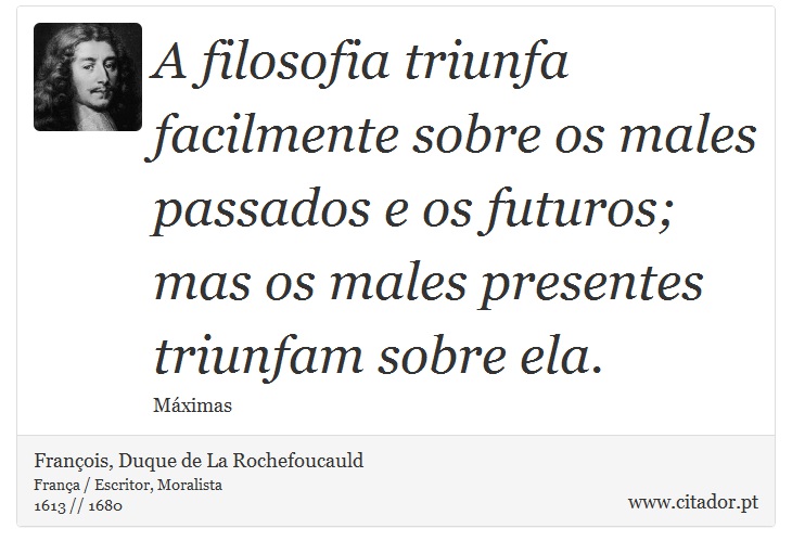 A filosofia triunfa facilmente sobre os males passados e os futuros; mas os males presentes triunfam sobre ela. - François, Duque de La Rochefoucauld - Frases
