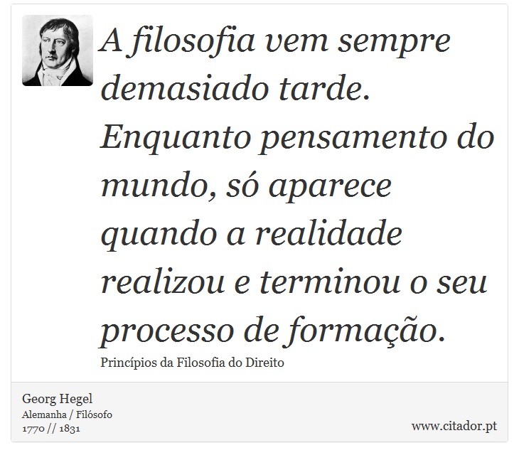 A filosofia vem sempre demasiado tarde. Enquanto pensamento do mundo, só aparece quando a realidade realizou e terminou o seu processo de formação. - Georg Hegel - Frases