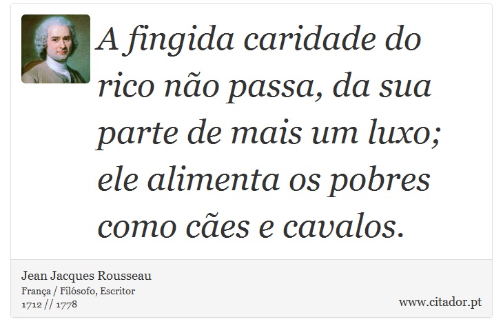 A fingida caridade do rico não passa, da sua parte de mais um luxo; ele alimenta os pobres como cães e cavalos. - Jean Jacques Rousseau - Frases