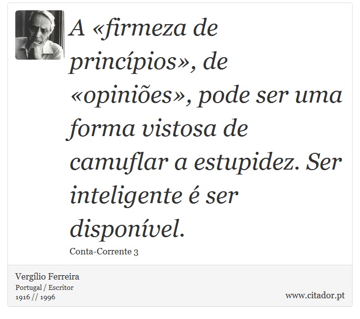 A «firmeza de princípios», de «opiniões», pode ser uma forma vistosa de camuflar a estupidez. Ser inteligente é ser disponível. - Vergílio Ferreira - Frases