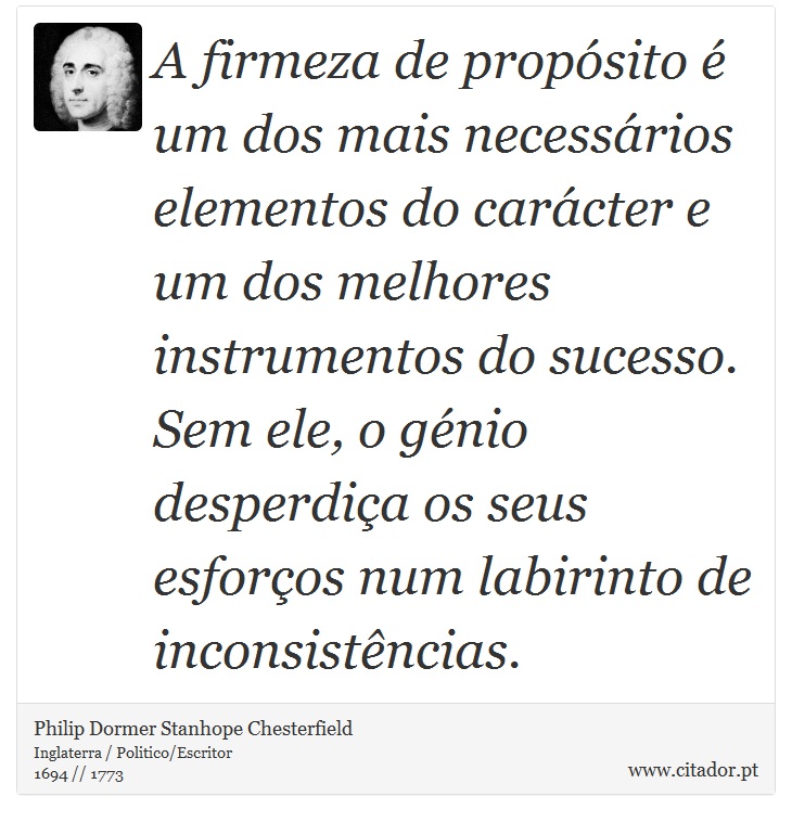 A firmeza de propósito é um dos mais necessários elementos do carácter e um dos melhores instrumentos do sucesso. Sem ele, o génio desperdiça os seus esforços num labirinto de inconsistências. - Philip Dormer Stanhope Chesterfield - Frases