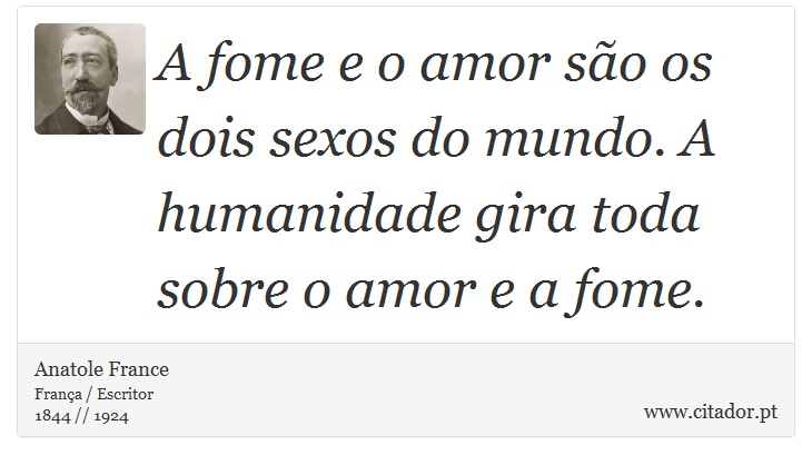 A fome e o amor são os dois sexos do mundo. A humanidade gira toda sobre o amor e a fome. - Anatole France - Frases