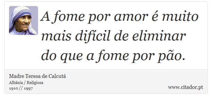 A fome por amor é muito mais difícil de eliminar do que a fome por pão. - Madre Teresa de Calcutá - Frases