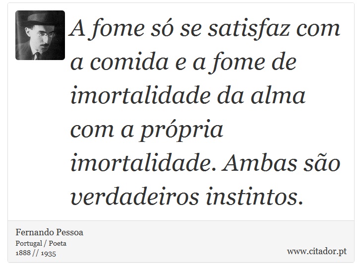 A fome só se satisfaz com a comida e a fome de imortalidade da alma com a própria imortalidade. Ambas são verdadeiros instintos. - Fernando Pessoa - Frases