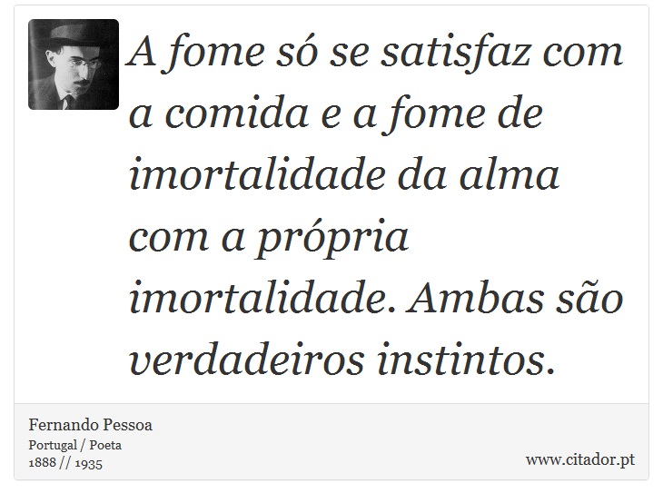 A fome s se satisfaz com a comida e a fome de imortalidade da alma com a prpria imortalidade. Ambas so verdadeiros instintos. - Fernando Pessoa - Frases