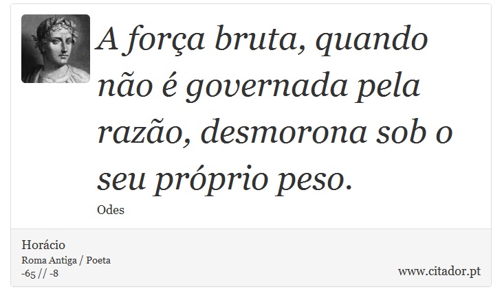 A força bruta, quando não é governada pela razão, desmorona sob o seu próprio peso. - Horácio - Frases