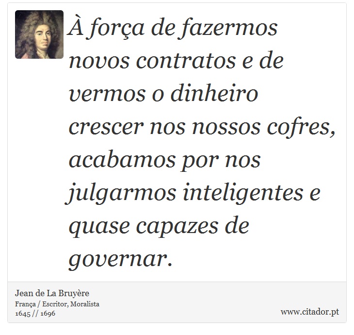 À força de fazermos novos contratos e de vermos o dinheiro crescer nos nossos cofres, acabamos por nos julgarmos inteligentes e quase capazes de governar. - Jean de La Bruyère - Frases