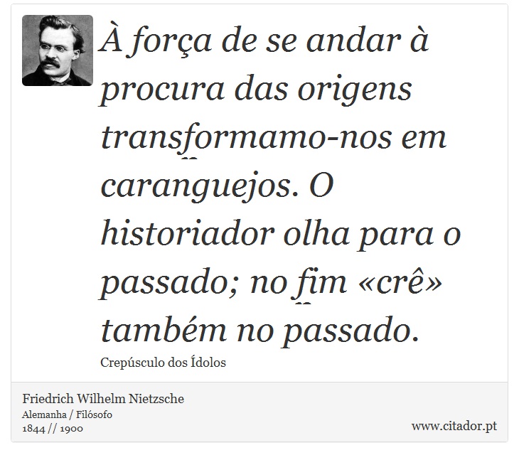 À força de se andar à procura das origens transformamo-nos em caranguejos. O historiador olha para o passado; no fim «crê» também no passado. - Friedrich Wilhelm Nietzsche - Frases