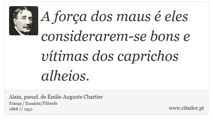 A força dos maus é eles considerarem-se bons e vítimas dos caprichos alheios. - Alain, pseud. de Émile-Auguste Chartier - Frases