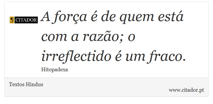 A força é de quem está com a razão; o irreflectido é um fraco. - Textos Hindus - Frases