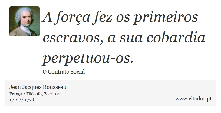 A força fez os primeiros escravos, a sua cobardia perpetuou-os. - Jean Jacques Rousseau - Frases