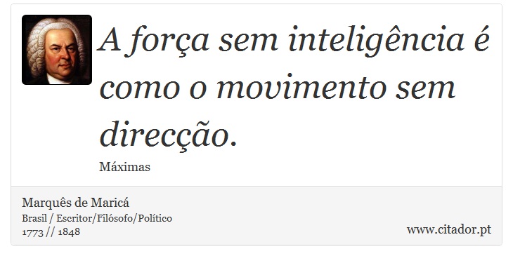 A força sem inteligência é como o movimento sem direcção. - Marquês de Maricá - Frases