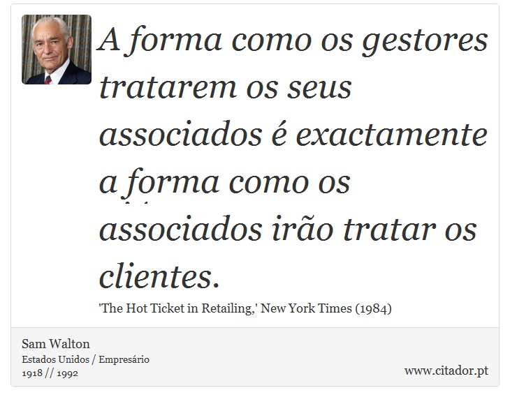 A forma como os gestores tratarem os seus associados é exactamente a forma como os associados irão tratar os clientes. - Sam Walton - Frases