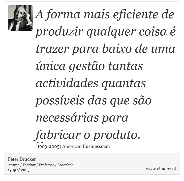 A forma mais eficiente de produzir qualquer coisa é trazer para baixo de uma única gestão tantas actividades quantas possíveis das que são necessárias para fabricar o produto. - Peter Drucker - Frases