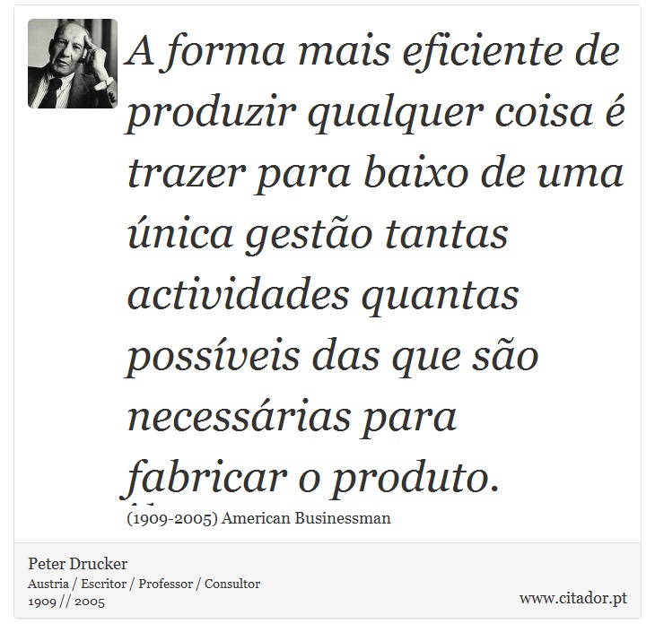 A forma mais eficiente de produzir qualquer coisa  trazer para baixo de uma nica gesto tantas actividades quantas possveis das que so necessrias para fabricar o produto. - Peter Drucker - Frases