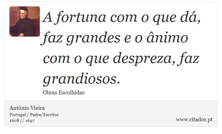 A fortuna com o que dá, faz grandes e o ânimo com o que despreza, faz grandiosos. - António Vieira - Frases