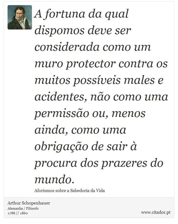 A fortuna da qual dispomos deve ser considerada como um muro protector contra os muitos possíveis males e acidentes, não como uma permissão ou, menos ainda, como uma obrigação de sair à procura dos prazeres do mundo. - Arthur Schopenhauer - Frases