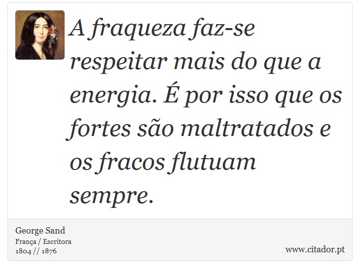 A fraqueza faz-se respeitar mais do que a energia. É por isso que os fortes são maltratados e os fracos flutuam sempre. - George Sand - Frases