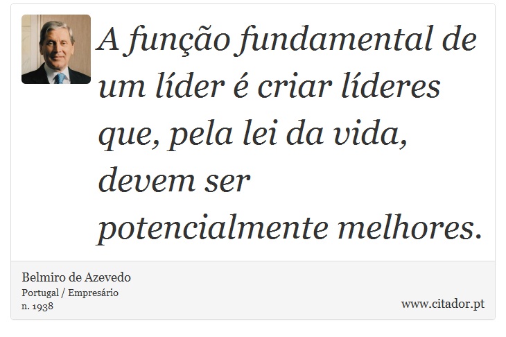 A função fundamental de um líder é criar líderes que, pela lei da vida, devem ser potencialmente melhores. - Belmiro de Azevedo - Frases