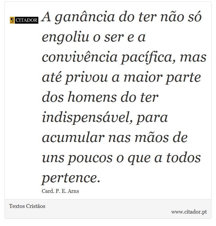 A ganância do ter não só engoliu o ser e a convivência pacífica, mas até privou a maior parte dos homens do ter indispensável, para acumular nas mãos de uns poucos o que a todos pertence. - Textos Cristãos - Frases
