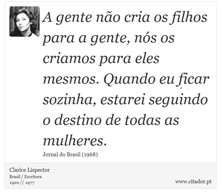 A gente não cria os filhos para a gente, nós os criamos para eles mesmos. Quando eu ficar sozinha, estarei seguindo o destino de todas as mulheres. - Clarice Lispector - Frases
