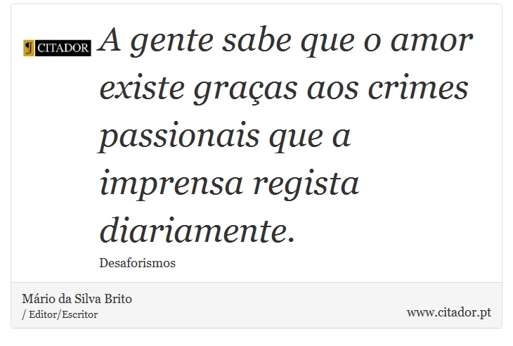 A gente sabe que o amor existe graças aos crimes passionais que a imprensa regista diariamente. - Mário da Silva Brito - Frases