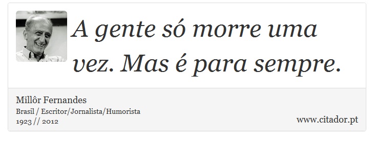 A gente só morre uma vez. Mas é para sempre. - Millôr Fernandes - Frases