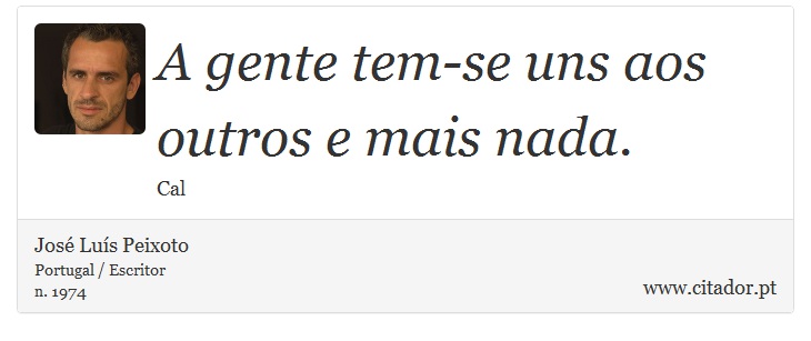 A gente tem-se uns aos outros e mais nada. - José Luís Peixoto - Frases