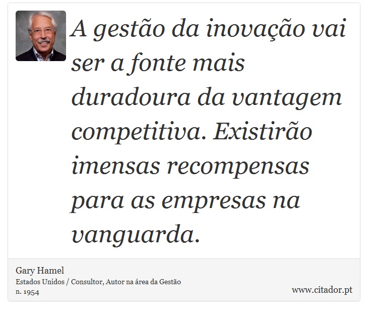 A gestão da inovação vai ser a fonte mais duradoura da vantagem competitiva. Existirão imensas recompensas para as empresas na vanguarda. - Gary Hamel - Frases