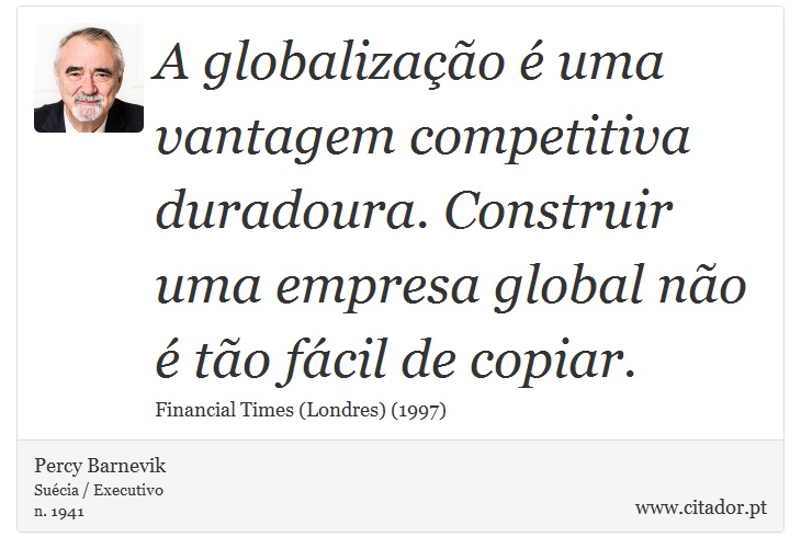A globalização é uma vantagem competitiva duradoura. Construir uma empresa global não é tão fácil de copiar. - Percy Barnevik - Frases