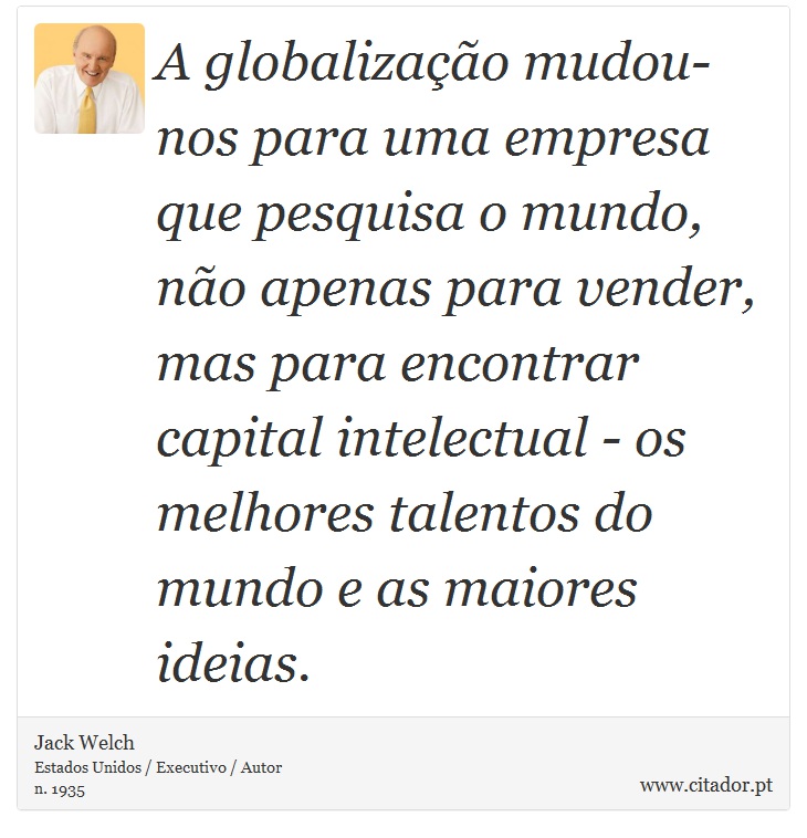 A globalização mudou-nos para uma empresa que pesquisa o mundo, não apenas para vender, mas para encontrar capital intelectual - os melhores talentos do mundo e as maiores ideias. - Jack Welch - Frases