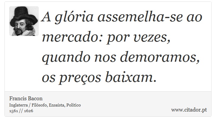 A glória assemelha-se ao mercado: por vezes, quando nos demoramos, os preços baixam. - Francis Bacon - Frases