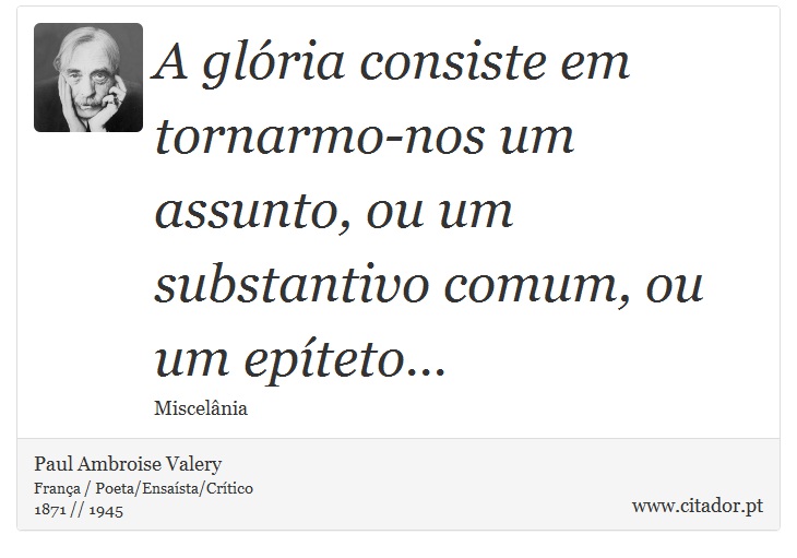 A glória consiste em tornarmo-nos um assunto, ou um substantivo comum, ou um epíteto... - Paul Ambroise Valery - Frases