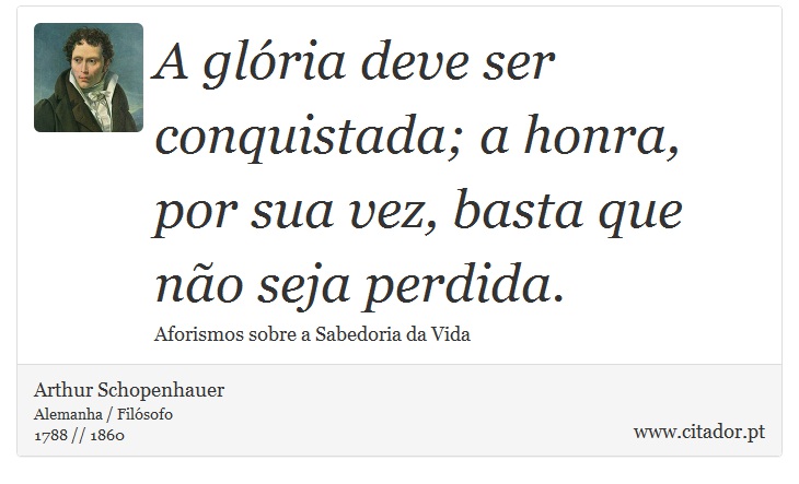 A glória deve ser conquistada; a honra, por sua vez, basta que não seja perdida. - Arthur Schopenhauer - Frases